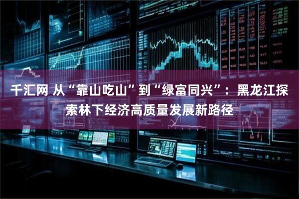 千汇网 从“靠山吃山”到“绿富同兴”：黑龙江探索林下经济高质量发展新路径