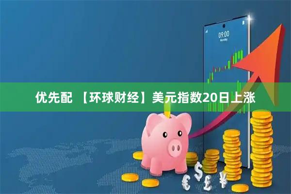 优先配 【环球财经】美元指数20日上涨