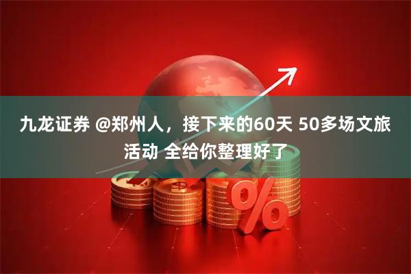 九龙证券 @郑州人，接下来的60天 50多场文旅活动 全给你整理好了