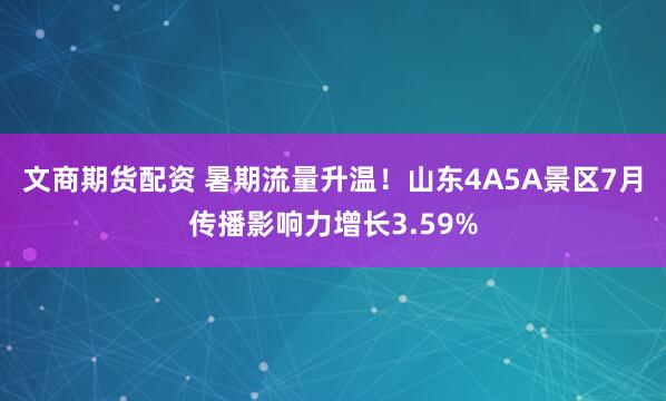 文商期货配资 暑期流量升温！山东4A5A景区7月传播影响力增长3.59%